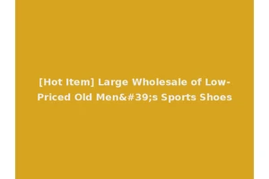 [Hot Item] Large Wholesale of Low-Priced Old Men's Sports Shoes