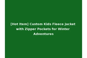 [Hot Item] Custom Kids Fleece Jacket with Zipper Pockets for Winter Adventures
