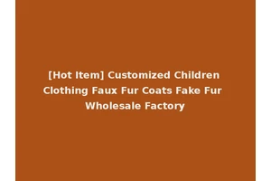 [Hot Item] Customized Children Clothing Faux Fur Coats Fake Fur Wholesale Factory