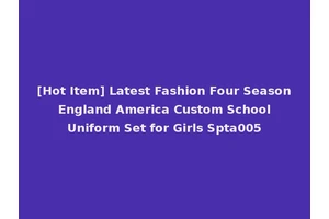 [Hot Item] Latest Fashion Four Season England America Custom School Uniform Set for Girls Spta005