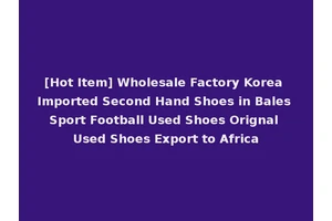 [Hot Item] Wholesale Factory Korea Imported Second Hand Shoes in Bales Sport Football Used Shoes Orignal Used Shoes Export to Africa