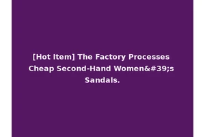 [Hot Item] The Factory Processes Cheap Second-Hand Women's Sandals.