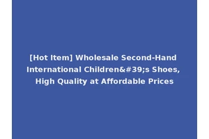 [Hot Item] Wholesale Second-Hand International Children's Shoes, High Quality at Affordable Prices