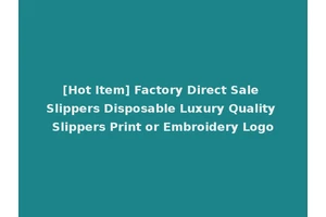 [Hot Item] Factory Direct Sale Slippers Disposable Luxury Quality Slippers Print or Embroidery Logo