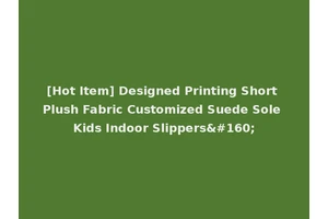 [Hot Item] Designed Printing Short Plush Fabric Customized Suede Sole Kids Indoor Slippers 