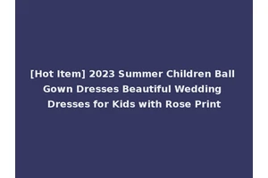 [Hot Item] 2023 Summer Children Ball Gown Dresses Beautiful Wedding Dresses for Kids with Rose Print