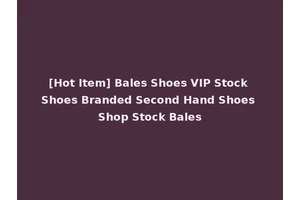 [Hot Item] Bales Shoes VIP Stock Shoes Branded Second Hand Shoes Shop Stock Bales