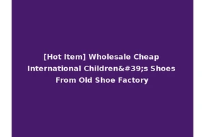 [Hot Item] Wholesale Cheap International Children's Shoes From Old Shoe Factory
