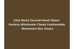 [Hot Item] Second-Hand Shoes Factory Wholesale Cheap Fashionable Women's Shoes