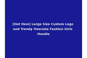 [Hot Item] Large Size Custom Logo and Trendy Oversize Fashion Girls Hoodie