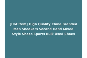 [Hot Item] High Quality China Branded Men Sneakers Second Hand Mixed Style Shoes Sports Bulk Used Shoes