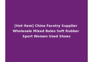 [Hot Item] China Facotry Supplier Wholesale Mixed Bales Soft Rubber Sport Women Used Shoes