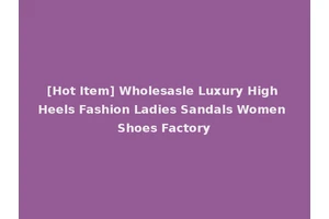 [Hot Item] Wholesasle Luxury High Heels Fashion Ladies Sandals Women Shoes Factory