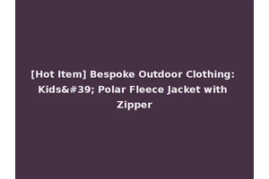 [Hot Item] Bespoke Outdoor Clothing: Kids' Polar Fleece Jacket with Zipper