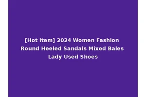 [Hot Item] 2024 Women Fashion Round Heeled Sandals Mixed Bales Lady Used Shoes