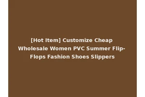 [Hot Item] Customize Cheap Wholesale Women PVC Summer Flip- Flops Fashion Shoes Slippers