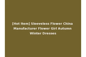 [Hot Item] Sleeveless Flower China Manufacturer Flower Girl Autumn Winter Dresses