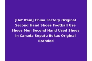 [Hot Item] China Factory Original Second Hand Shoes Football Use Shoes Men Second Hand Used Shoes in Canada Sepatu Bekas Original Branded