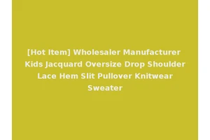 [Hot Item] Wholesaler Manufacturer Kids Jacquard Oversize Drop Shoulder Lace Hem Slit Pullover Knitwear Sweater
