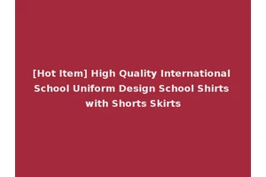 [Hot Item] High Quality International School Uniform Design School Shirts with Shorts Skirts