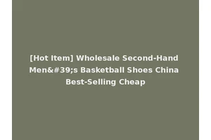 [Hot Item] Wholesale Second-Hand Men's Basketball Shoes China Best-Selling Cheap