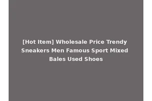 [Hot Item] Wholesale Price Trendy Sneakers Men Famous Sport Mixed Bales Used Shoes