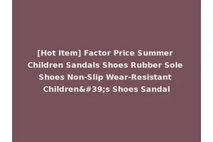 [Hot Item] Factor Price Summer Children Sandals Shoes Rubber Sole Shoes Non-Slip Wear-Resistant Children's Shoes Sandal