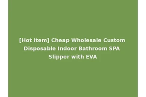 [Hot Item] Cheap Wholesale Custom Disposable Indoor Bathroom SPA Slipper with EVA