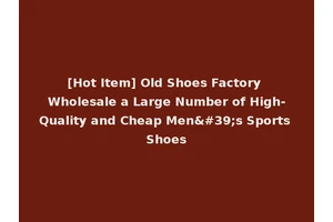 [Hot Item] Old Shoes Factory Wholesale a Large Number of High-Quality and Cheap Men's Sports Shoes