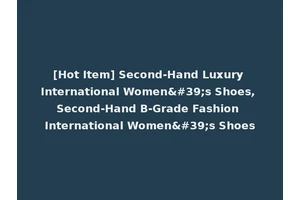 [Hot Item] Second-Hand Luxury International Women's Shoes, Second-Hand B-Grade Fashion International Women's Shoes