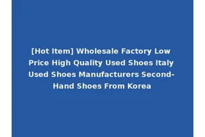 [Hot Item] Wholesale Factory Low Price High Quality Used Shoes Italy Used Shoes Manufacturers Second- Hand Shoes From Korea