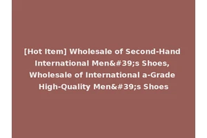 [Hot Item] Wholesale of Second-Hand International Men's Shoes, Wholesale of International a-Grade High-Quality Men's Shoes