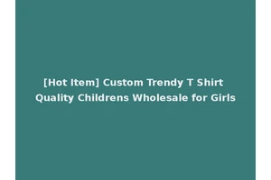 [Hot Item] Custom Trendy T Shirt Quality Childrens Wholesale for Girls