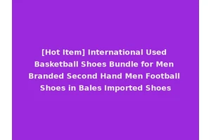 [Hot Item] International Used Basketball Shoes Bundle for Men Branded Second Hand Men Football Shoes in Bales Imported Shoes