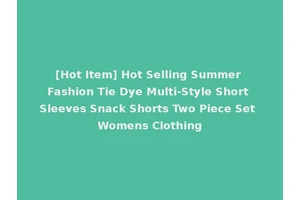 [Hot Item] Hot Selling Summer Fashion Tie Dye Multi-Style Short Sleeves Snack Shorts Two Piece Set Womens Clothing