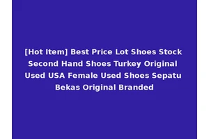 [Hot Item] Best Price Lot Shoes Stock Second Hand Shoes Turkey Original Used USA Female Used Shoes Sepatu Bekas Original Branded