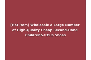 [Hot Item] Wholesale a Large Number of High-Quality Cheap Second-Hand Children's Shoes