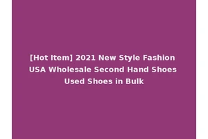 [Hot Item] 2021 New Style Fashion USA Wholesale Second Hand Shoes Used Shoes in Bulk