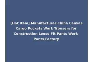 [Hot Item] Manufacturer China Canvas Cargo Pockets Work Trousers for Construction Loose Fit Pants Work Pants Factory