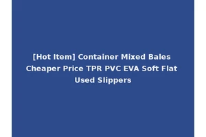 [Hot Item] Container Mixed Bales Cheaper Price TPR PVC EVA Soft Flat Used Slippers