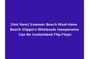 [Hot Item] Summer Beach Must-Have Beach Slippers Wholesale Inexpensive Can Be Customized Flip-Flops