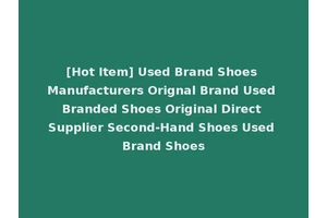 [Hot Item] Used Brand Shoes Manufacturers Orignal Brand Used Branded Shoes Original Direct Supplier Second-Hand Shoes Used Brand Shoes