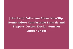 [Hot Item] Bathroom Shoes Non-Slip Home Indoor Comfortable Sandals and Slippers Custom Design Summer Slipper Shoes