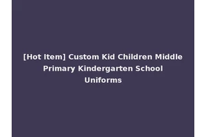 [Hot Item] Custom Kid Children Middle Primary Kindergarten School Uniforms