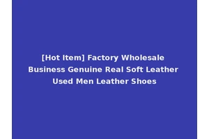 [Hot Item] Factory Wholesale Business Genuine Real Soft Leather Used Men Leather Shoes