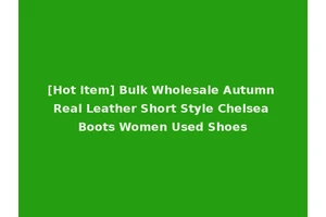 [Hot Item] Bulk Wholesale Autumn Real Leather Short Style Chelsea Boots Women Used Shoes
