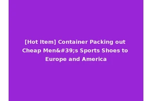 [Hot Item] Container Packing out Cheap Men's Sports Shoes to Europe and America
