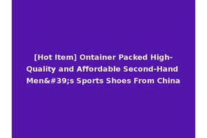 [Hot Item] Ontainer Packed High-Quality and Affordable Second-Hand Men's Sports Shoes From China