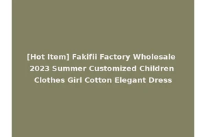 [Hot Item] Fakifii Factory Wholesale 2023 Summer Customized Children Clothes Girl Cotton Elegant Dress