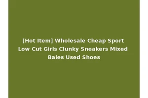 [Hot Item] Wholesale Cheap Sport Low Cut Girls Clunky Sneakers Mixed Bales Used Shoes